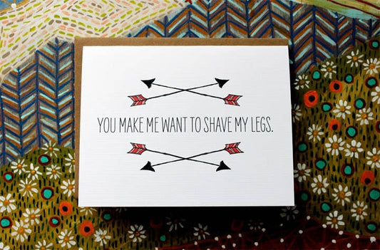 You Make Me Want To Shave My Legs.