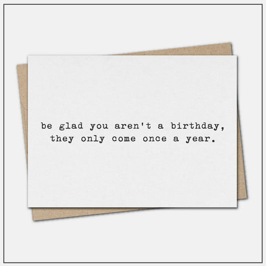 Be glad you aren't a birthday - greeting card